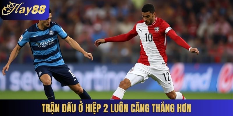 Trận đấu ở hiệp 2 luôn căng thẳng hơn
